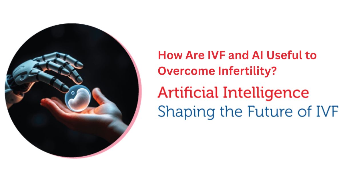 How Are IVF and AI Useful to Overcome Infertility? Exploring Artificial Intelligence in IVF Treatments